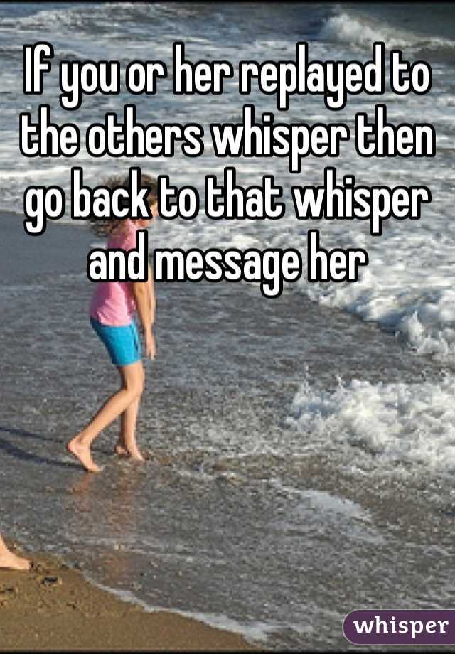 If you or her replayed to the others whisper then go back to that whisper and message her