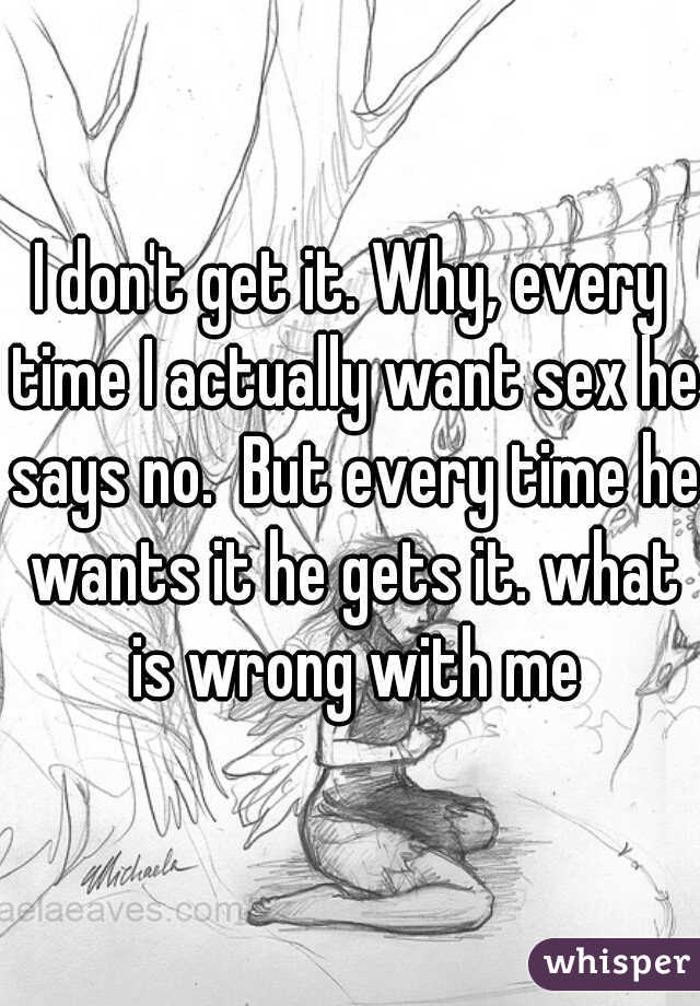 I don't get it. Why, every time I actually want sex he says no.  But every time he wants it he gets it. what is wrong with me