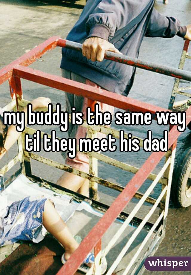 my buddy is the same way til they meet his dad