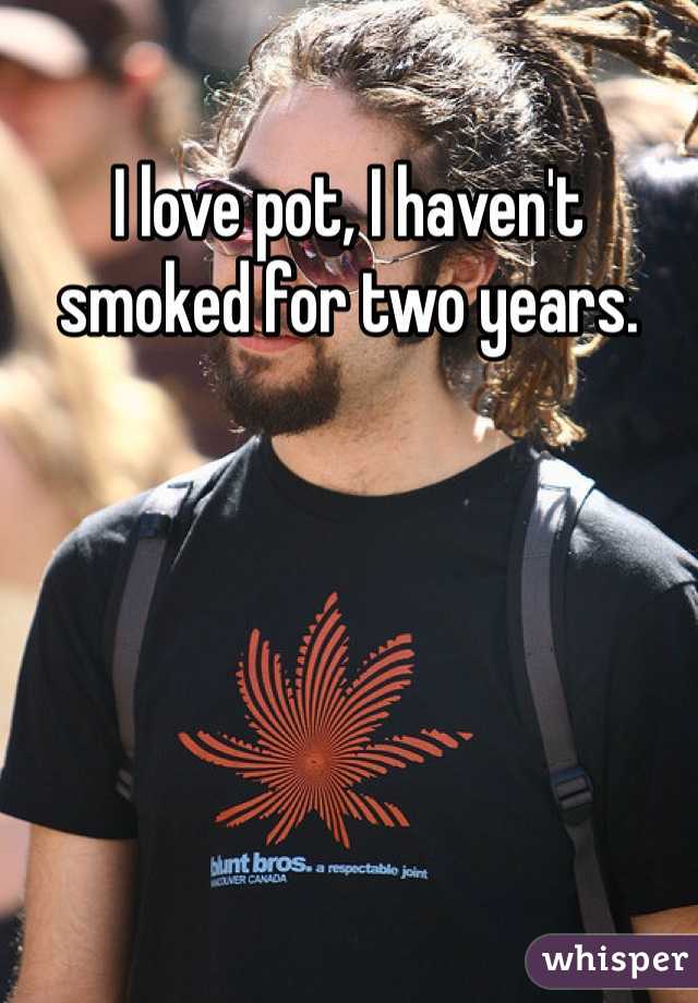 I love pot, I haven't smoked for two years. 