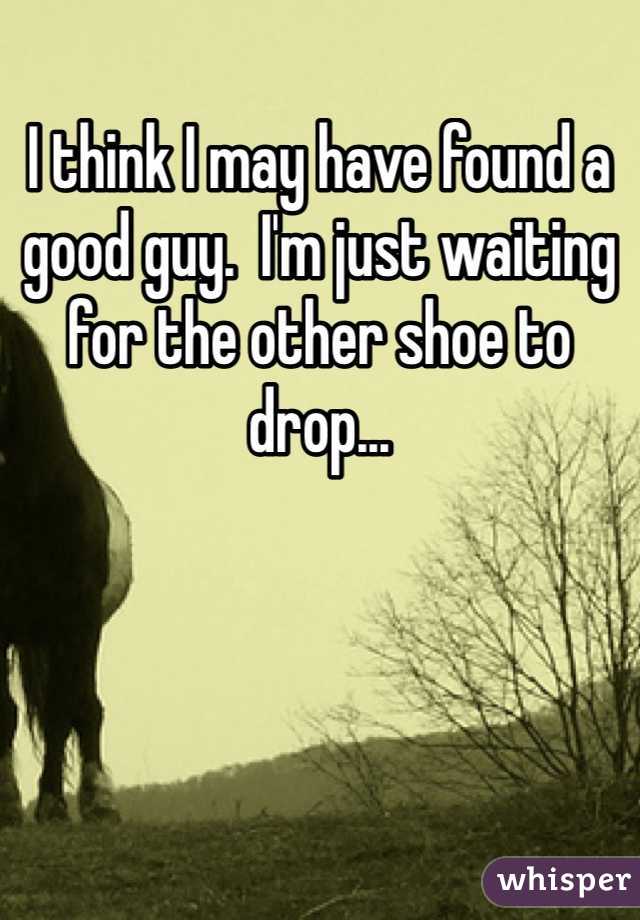 I think I may have found a good guy.  I'm just waiting for the other shoe to drop...