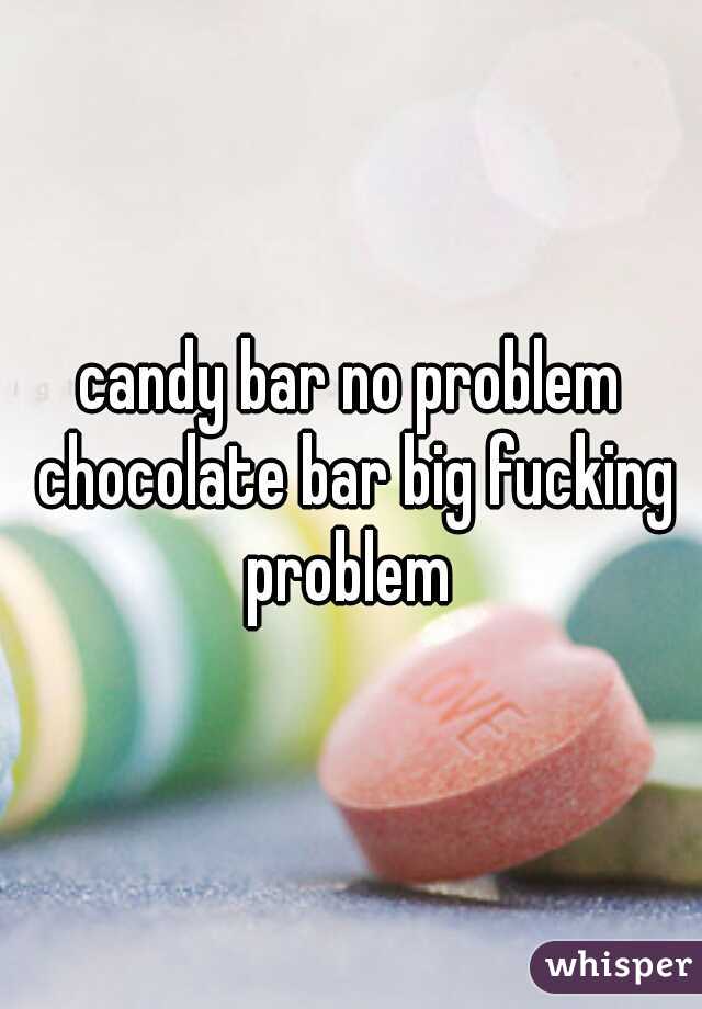 candy bar no problem chocolate bar big fucking problem 