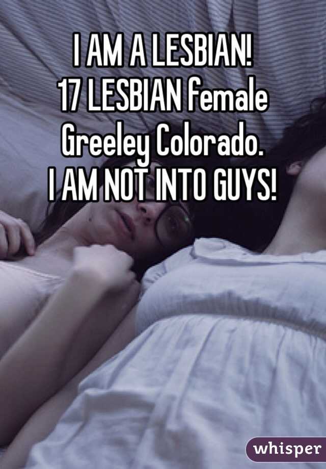 I AM A LESBIAN! 
17 LESBIAN female
Greeley Colorado. 
I AM NOT INTO GUYS! 