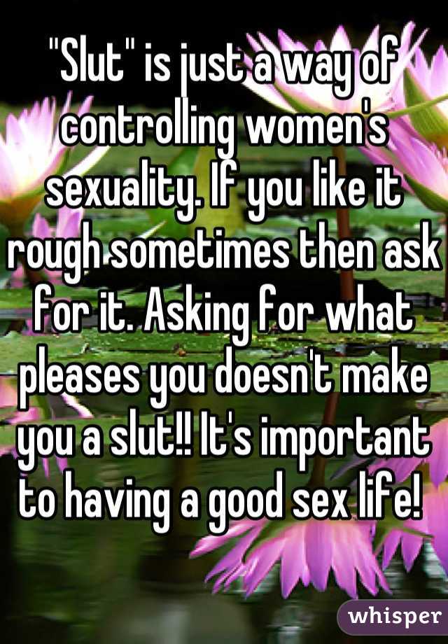 "Slut" is just a way of controlling women's sexuality. If you like it rough sometimes then ask for it. Asking for what pleases you doesn't make you a slut!! It's important to having a good sex life! 
