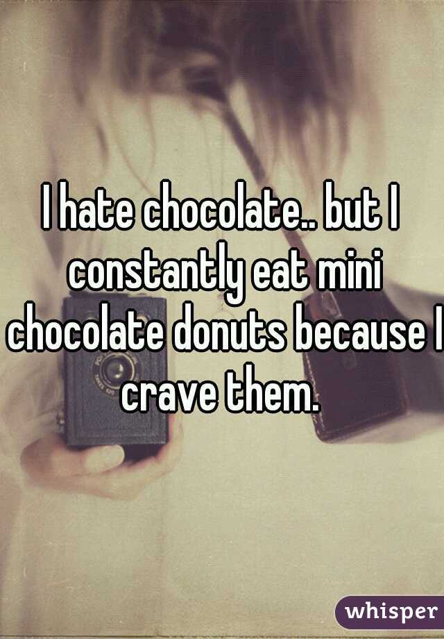 I hate chocolate.. but I constantly eat mini chocolate donuts because I crave them. 