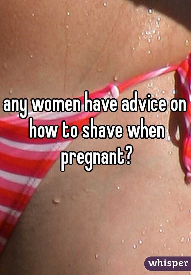 any women have advice on how to shave when pregnant?
