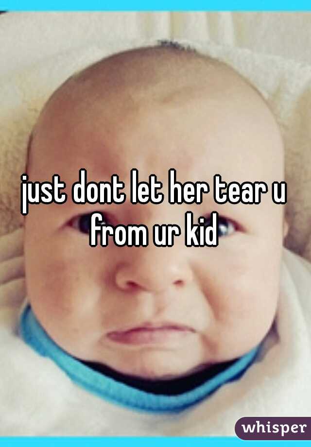 just dont let her tear u from ur kid 