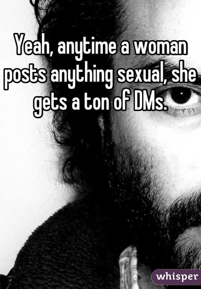 Yeah, anytime a woman posts anything sexual, she gets a ton of DMs.