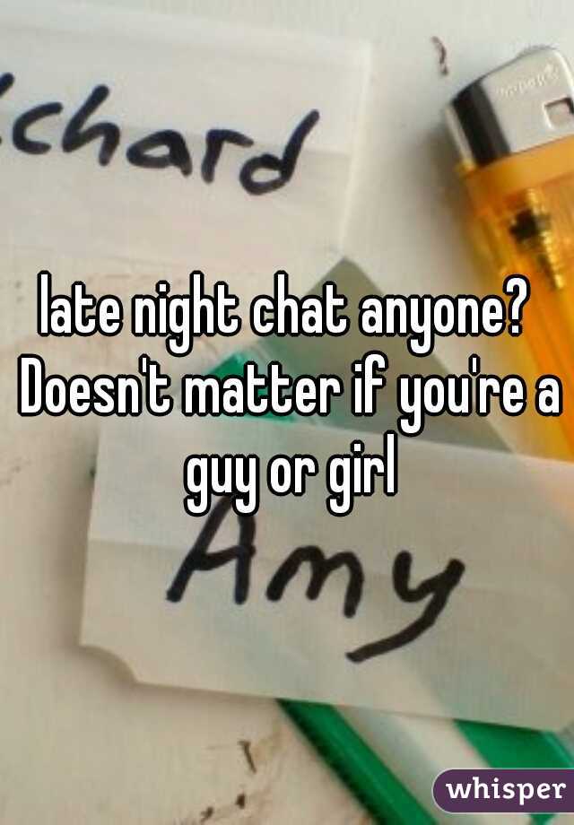 late night chat anyone? Doesn't matter if you're a guy or girl