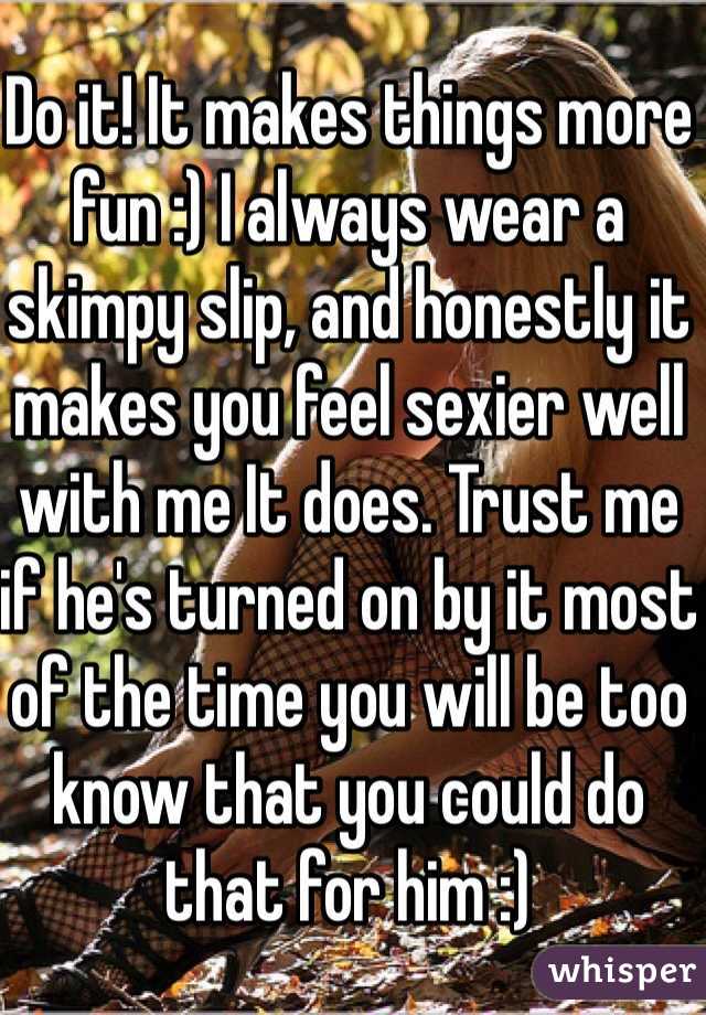 Do it! It makes things more fun :) I always wear a skimpy slip, and honestly it makes you feel sexier well with me It does. Trust me if he's turned on by it most of the time you will be too know that you could do that for him :)