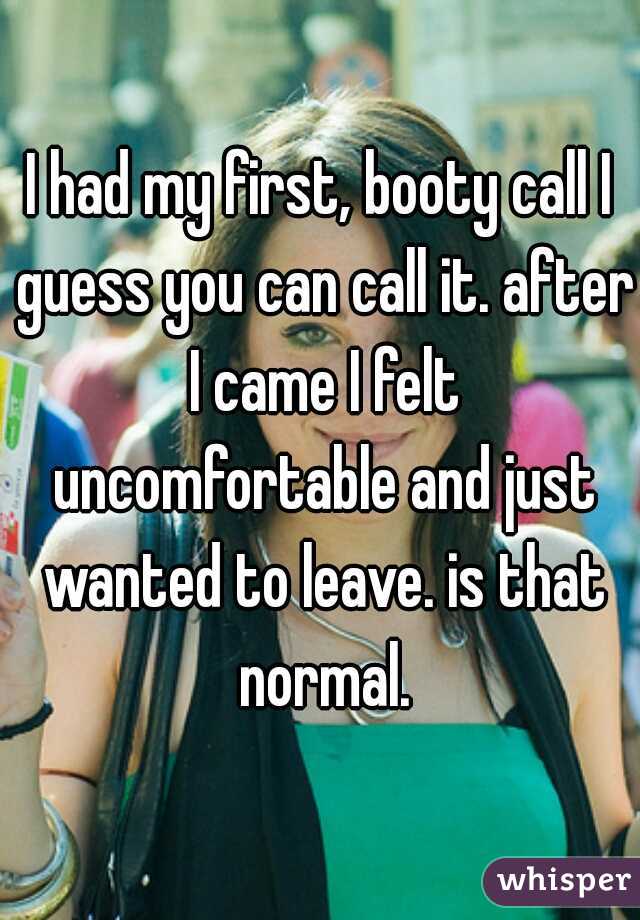 I had my first, booty call I guess you can call it. after I came I felt uncomfortable and just wanted to leave. is that normal.