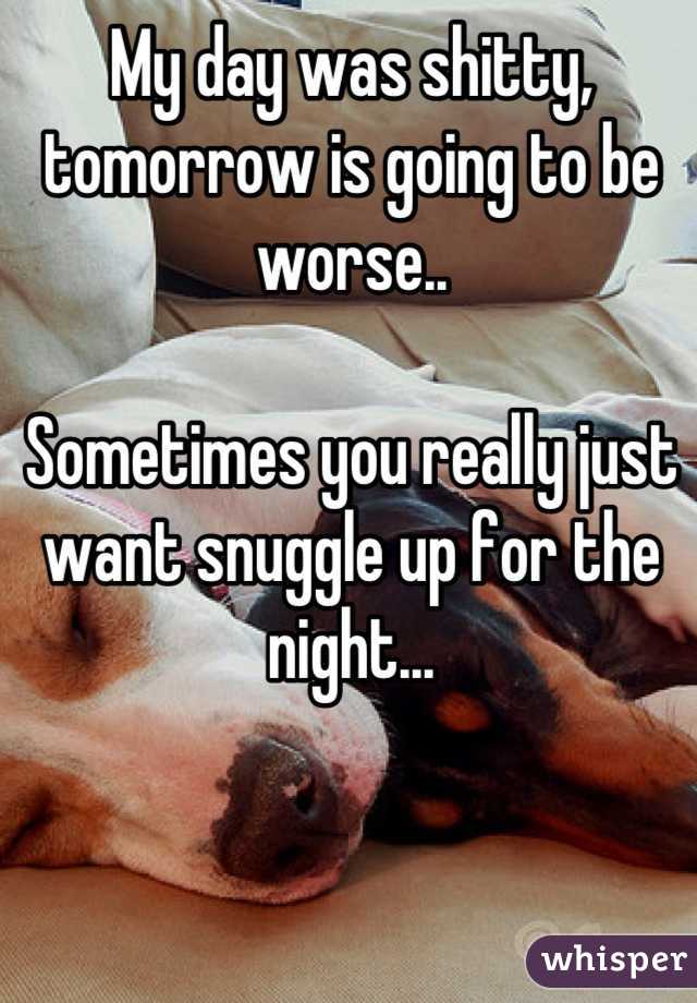 My day was shitty, tomorrow is going to be worse..

Sometimes you really just want snuggle up for the night...
