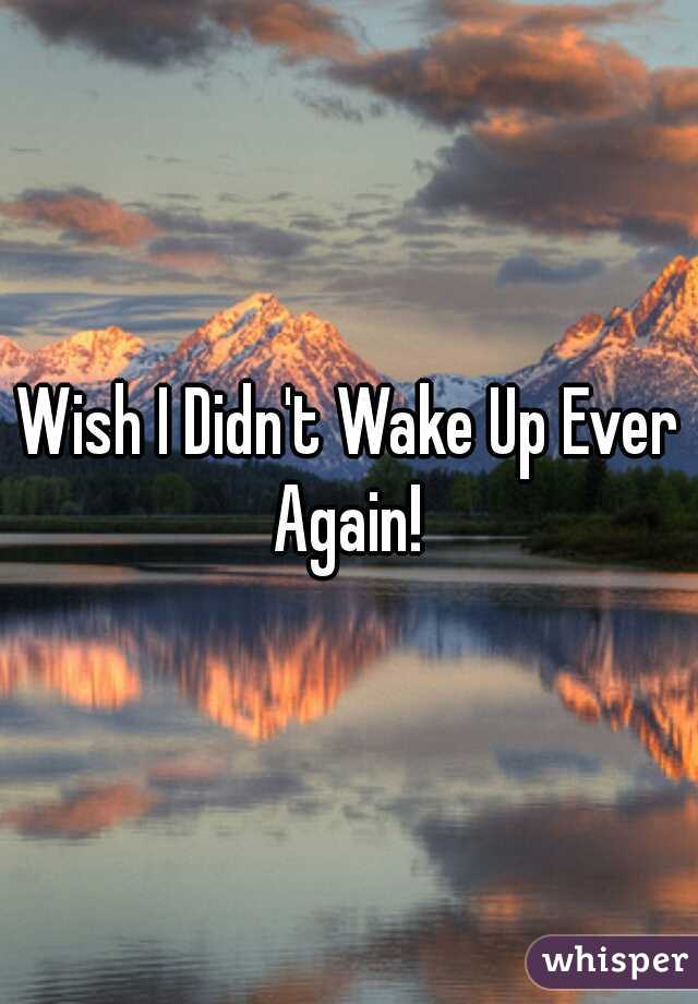 Wish I Didn't Wake Up Ever Again! 
