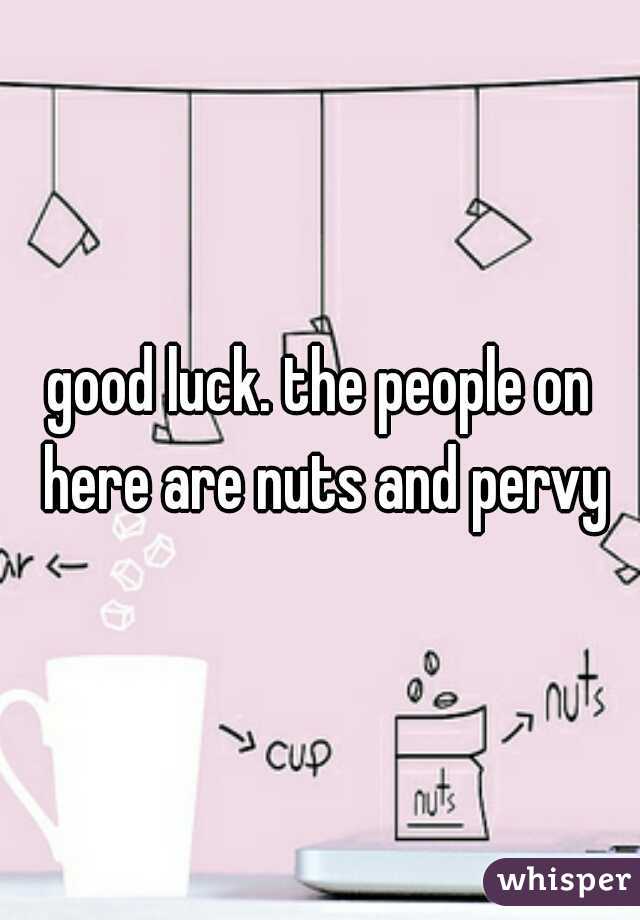 good luck. the people on here are nuts and pervy