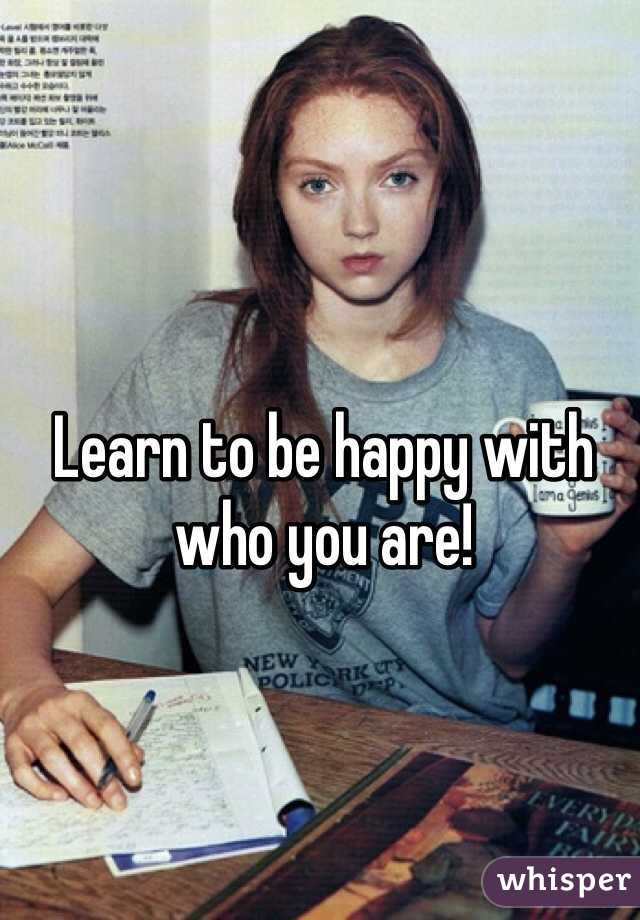 Learn to be happy with who you are! 