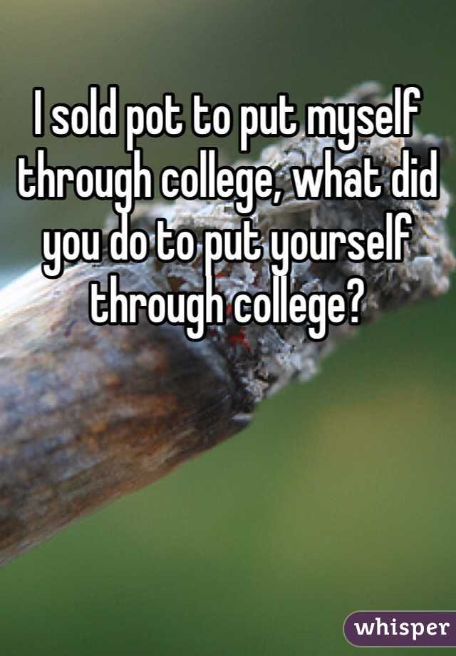 I sold pot to put myself through college, what did you do to put yourself through college?