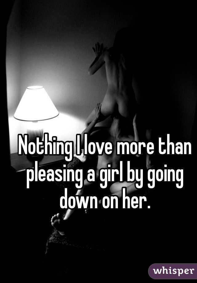 Nothing I love more than pleasing a girl by going down on her.