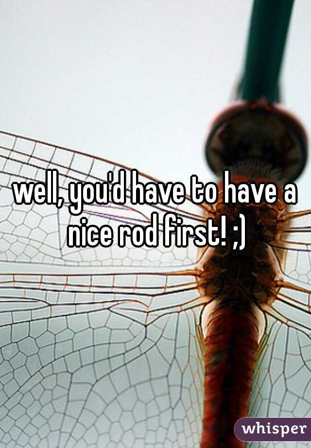 well, you'd have to have a nice rod first! ;)
