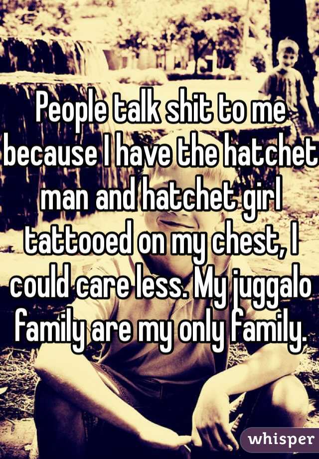 People talk shit to me because I have the hatchet man and hatchet girl tattooed on my chest, I could care less. My juggalo family are my only family. 