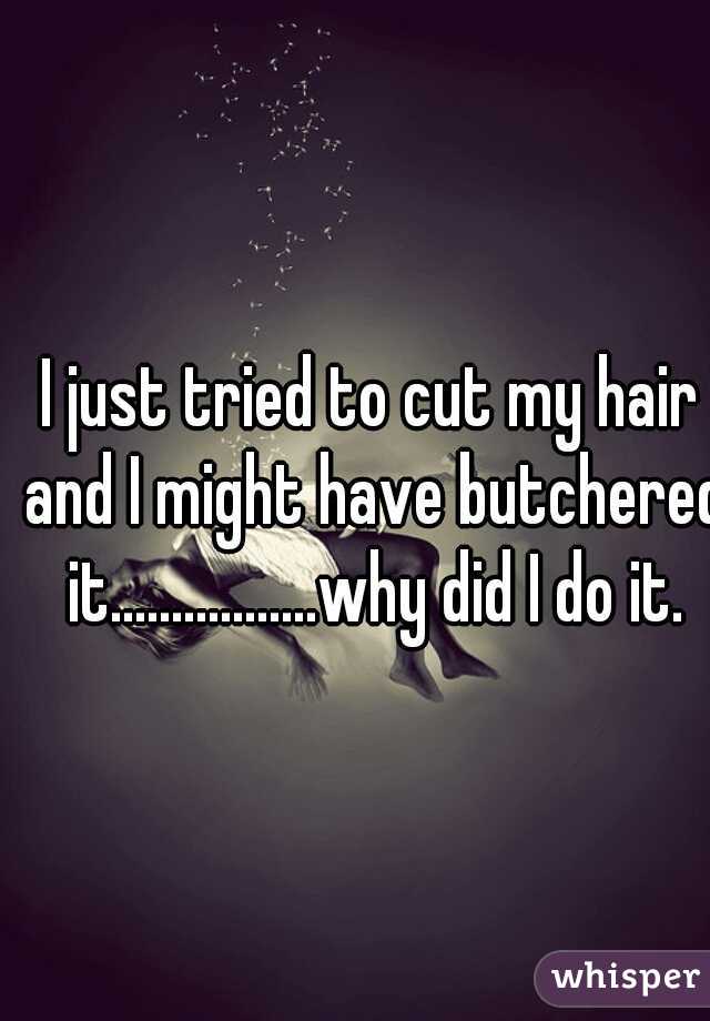 I just tried to cut my hair and I might have butchered it.................why did I do it.