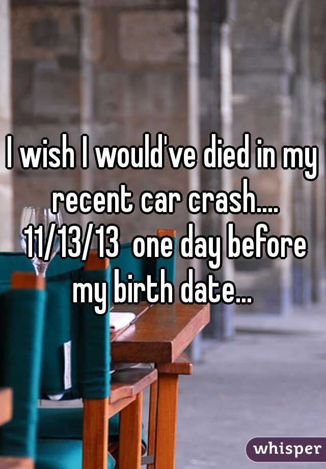 I wish I would've died in my recent car crash.... 11/13/13  one day before my birth date... 