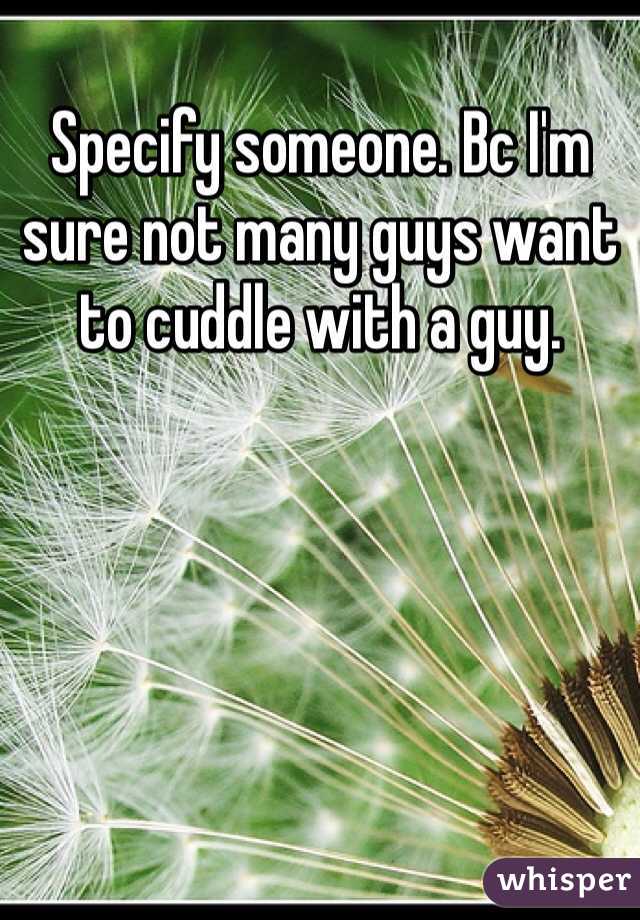 Specify someone. Bc I'm sure not many guys want to cuddle with a guy. 