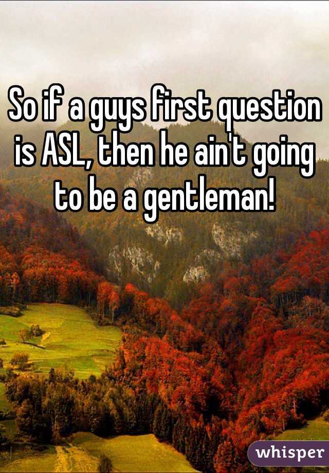 So if a guys first question is ASL, then he ain't going to be a gentleman!