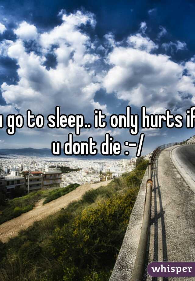 u go to sleep.. it only hurts if u dont die :-/