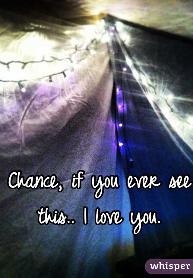 Chance, if you ever see this.. I love you.