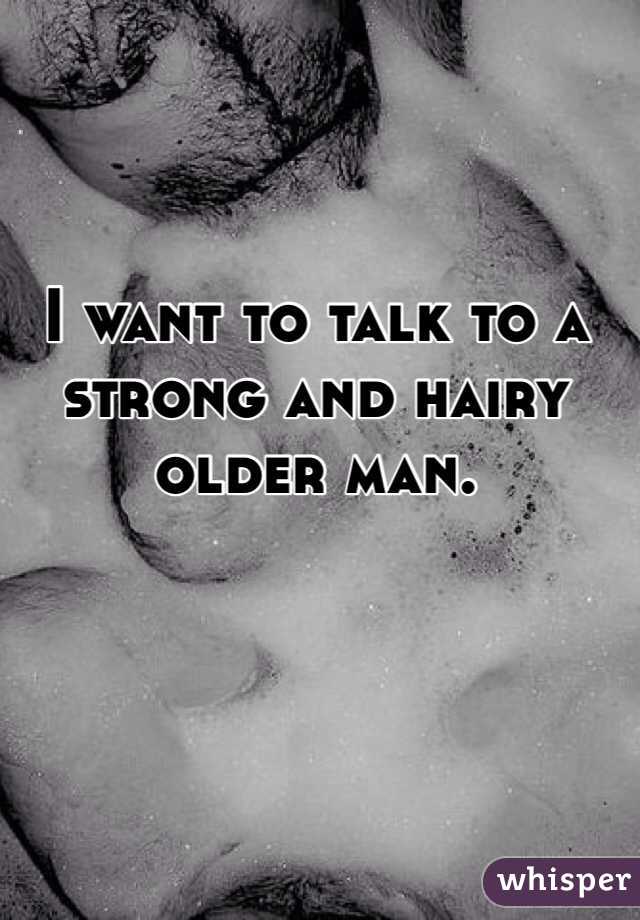 I want to talk to a strong and hairy older man. 