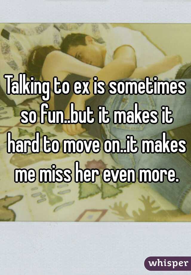Talking to ex is sometimes so fun..but it makes it hard to move on..it makes me miss her even more.