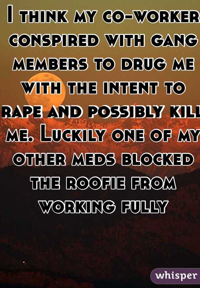 I think my co-worker conspired with gang members to drug me with the intent to rape and possibly kill me. Luckily one of my other meds blocked the roofie from working fully