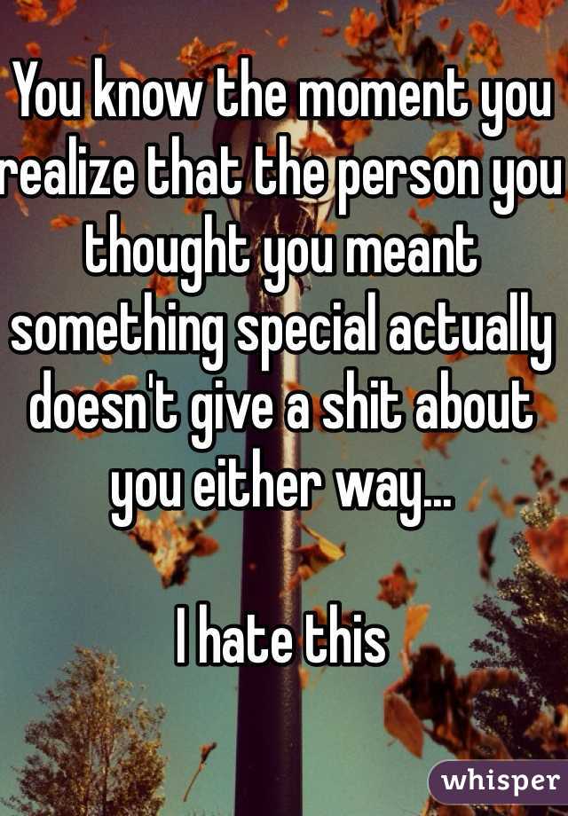 You know the moment you realize that the person you thought you meant something special actually doesn't give a shit about you either way...

I hate this