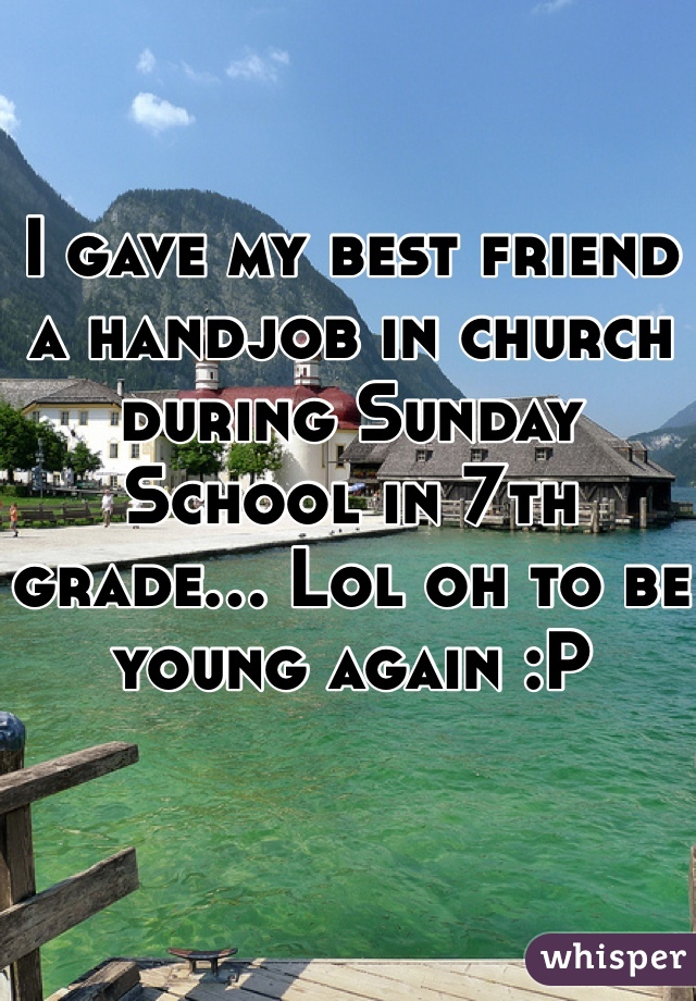 I gave my best friend a handjob in church during Sunday School in 7th grade... Lol oh to be young again :P