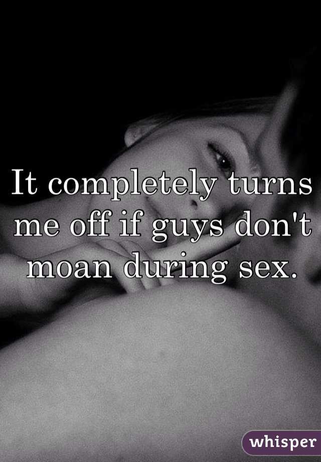 It completely turns me off if guys don't moan during sex. 
