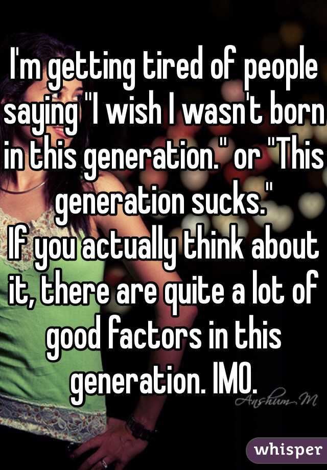 I'm getting tired of people saying "I wish I wasn't born in this generation." or "This generation sucks."
If you actually think about it, there are quite a lot of good factors in this generation. IMO.