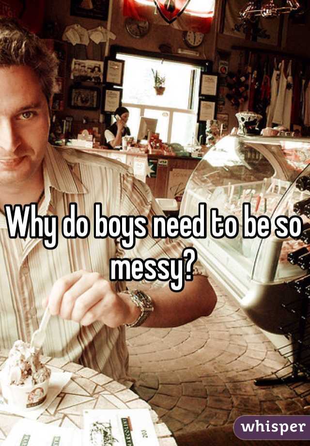 Why do boys need to be so messy?