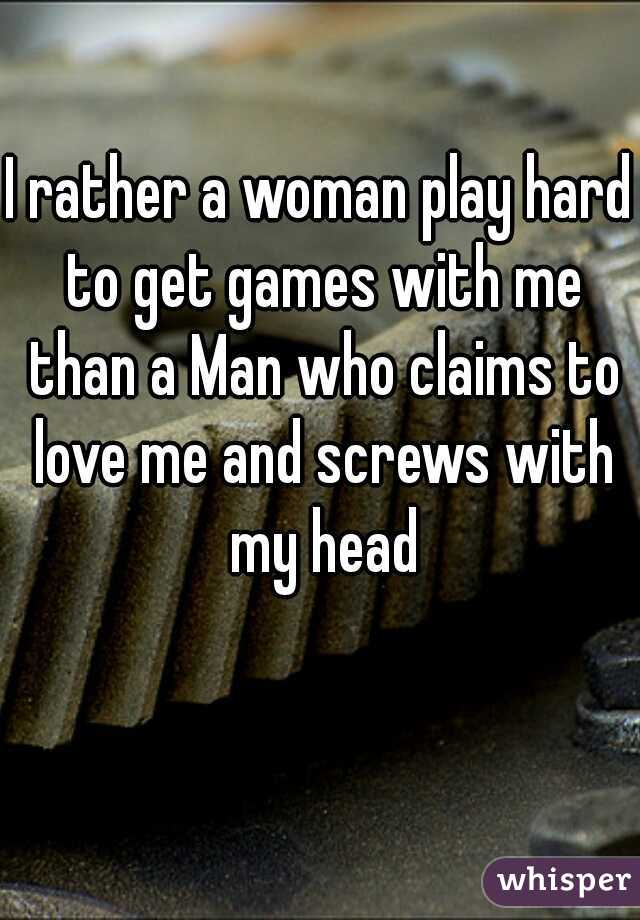 I rather a woman play hard to get games with me than a Man who claims to love me and screws with my head