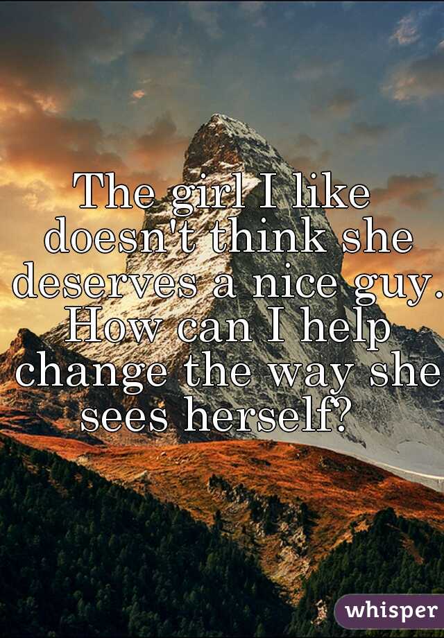 The girl I like doesn't think she deserves a nice guy. How can I help change the way she sees herself?  