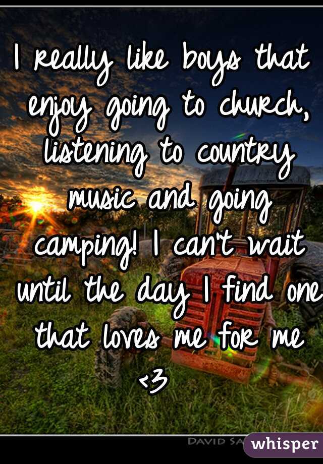 I really like boys that enjoy going to church, listening to country music and going camping! I can't wait until the day I find one that loves me for me <3  