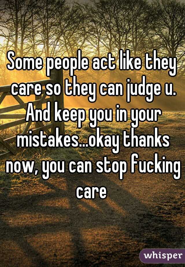 Some people act like they care so they can judge u. And keep you in your mistakes...okay thanks now, you can stop fucking care 