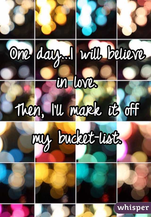 One day...I will believe in love.
Then, I'll mark it off my bucket-list.