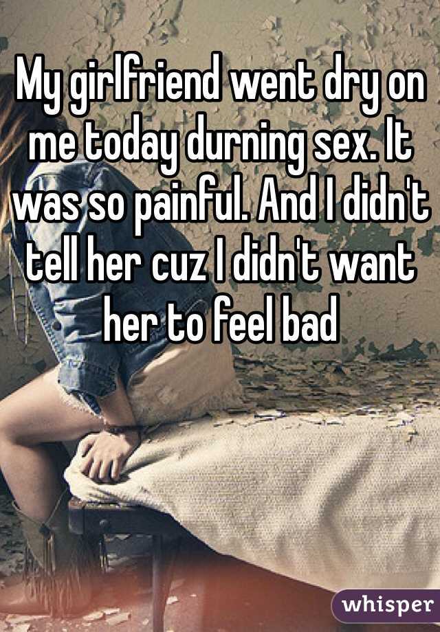 My girlfriend went dry on me today durning sex. It was so painful. And I didn't tell her cuz I didn't want her to feel bad