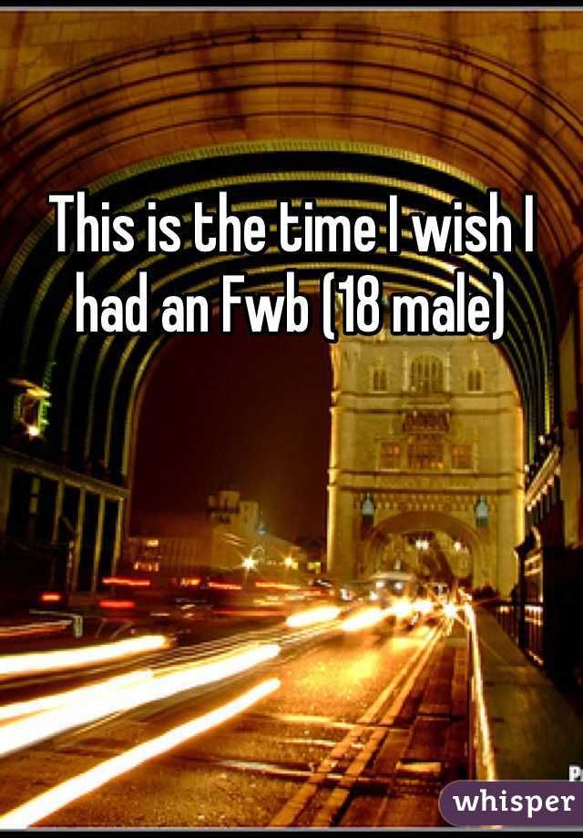 This is the time I wish I had an Fwb (18 male) 