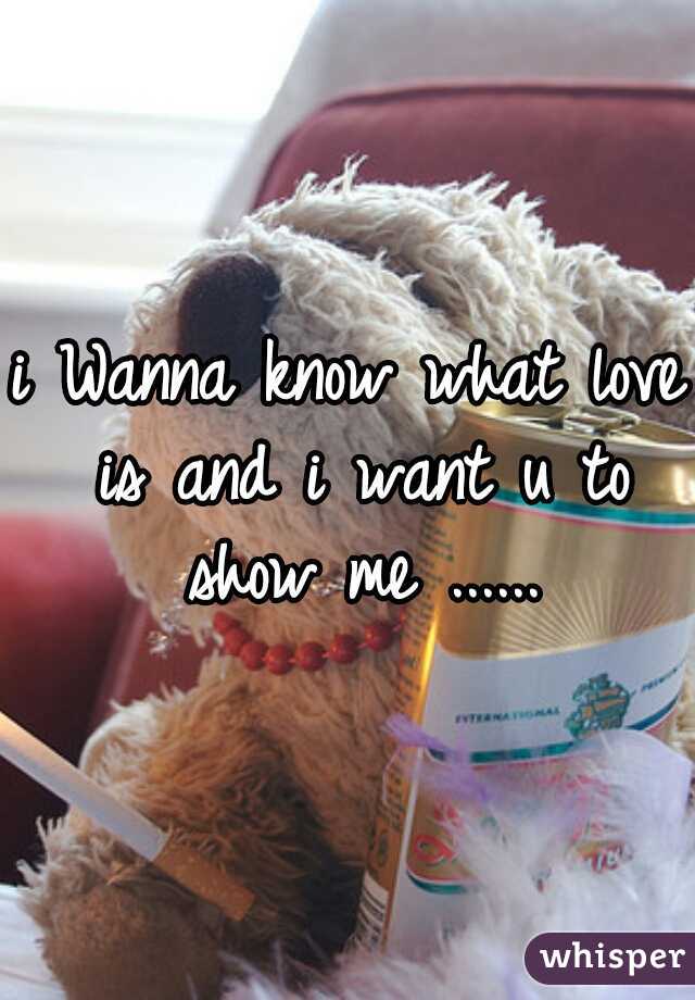i Wanna know what love is and i want u to show me ......
