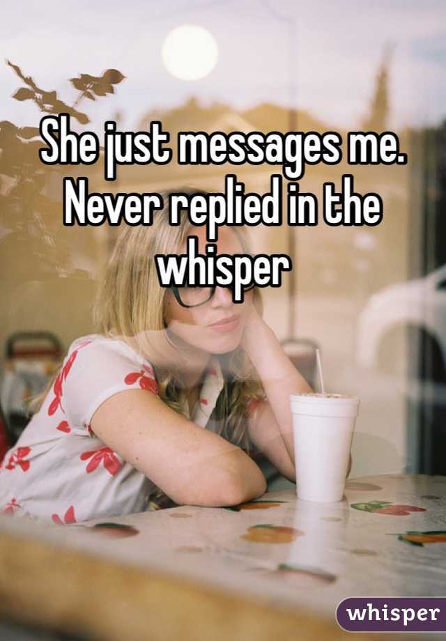 She just messages me. Never replied in the whisper 