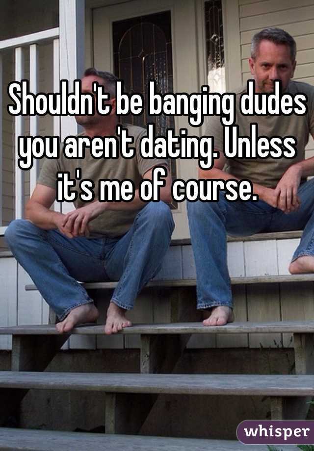 Shouldn't be banging dudes you aren't dating. Unless it's me of course. 