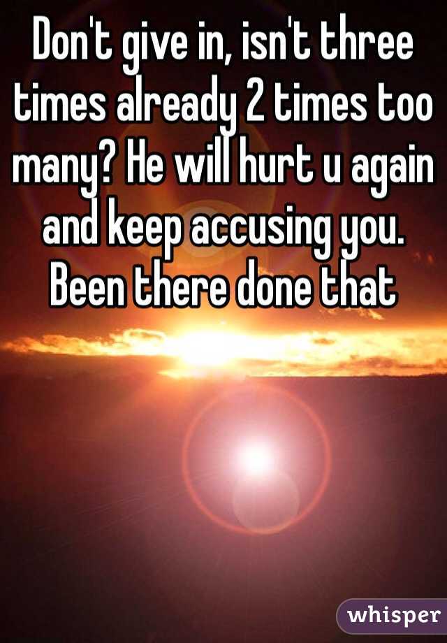 Don't give in, isn't three times already 2 times too many? He will hurt u again and keep accusing you. Been there done that