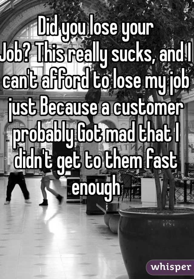 Did you lose your
Job? This really sucks, and I can't afford to lose my job just Because a customer probably Got mad that I didn't get to them fast enough 