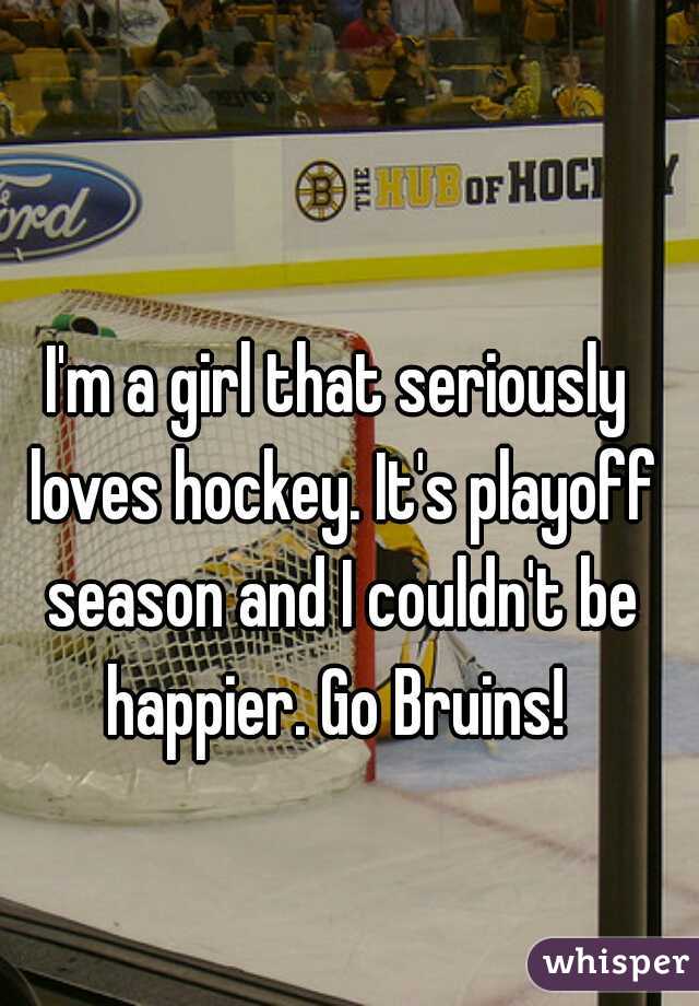I'm a girl that seriously loves hockey. It's playoff season and I couldn't be happier. Go Bruins! 